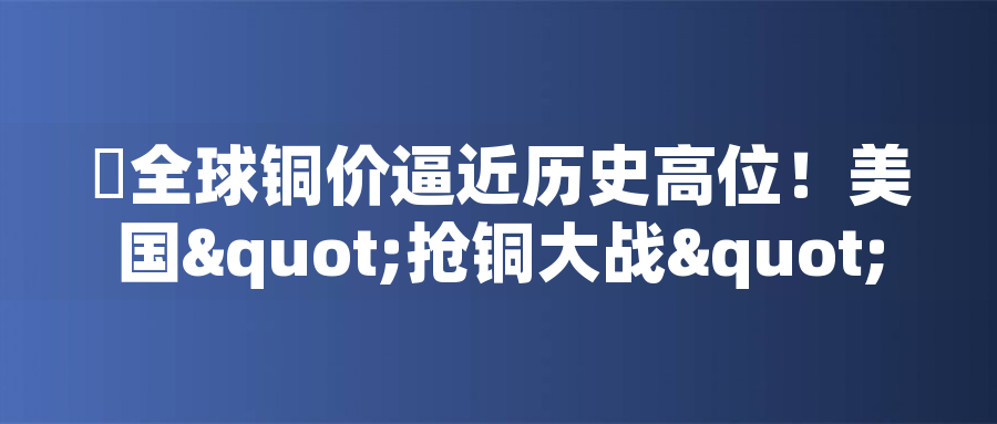 ?全球銅價逼近歷史高位！美國"搶銅大戰(zhàn)"或引發(fā)庫存失衡危機?全球銅價逼近歷史高位！美國"搶銅大戰(zhàn)"或引發(fā)庫存失衡危機